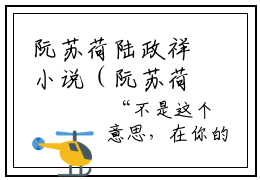 阮苏荷陆政祥小说（阮苏荷陆政祥）全文免费阅读无弹窗大结局_(阮苏荷陆政祥)阮苏荷陆政祥小说免费阅读无弹窗最新章节列表_笔趣阁（阮苏荷陆政祥）