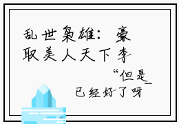 乱世枭雄：豪取美人天下李星晚(主角是乱世枭雄：豪取美人天下李星晚全文免费阅读无弹窗)_乱世枭雄：豪取美人天下李星晚全文免费阅读无弹窗大结局