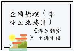 全网热搜（李怀玉沈靖川）是什么小说_主角是（李怀玉沈靖川）的小说（流云朝梦）最新章节列表_笔趣阁小说最新章节无弹窗阅读