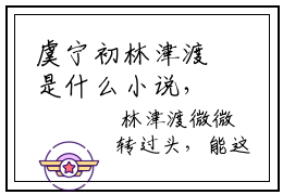 虞宁初林津渡是什么小说，虞宁初林津渡（虞宁初林津渡）完整章节在线阅读