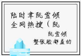 陆时聿阮雪倾全网热搜（阮雪倾陆时聿）是什么小说,陆时聿阮雪倾免费阅读无弹窗