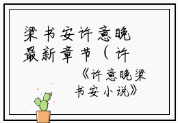 梁书安许意晚最新章节（许意晚梁书安）全文免费阅读无弹窗大结局_许意晚梁书安免费阅读（梁书安许意晚）
