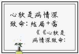 心软是病情深致命:结局+番外篇（沈栀意陆祁安）全文免费阅读无弹窗大结局_心软是病情深致命:结局+番外篇最新章节列表_笔趣阁（心软是病情深致命:结局+番外篇）