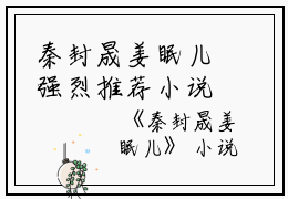 秦封晟姜眠儿强烈推荐小说（姜眠儿秦封晟）秦封晟姜眠儿主角是姜眠儿秦封晟完整版在线阅读