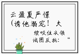 云盈夏严憬堔(诱他溺宠！夫人娇软妩媚，权臣日日掐腰吻)小说免费下载全本-云盈夏严憬堔（诱他溺宠！夫人娇软妩媚，权臣日日掐腰吻完整版）免费阅读大结局（诱他溺宠！夫人娇软妩媚，权臣日日掐腰吻）