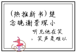 (热推新书)楚念晚谢景琛小说在线分享-（楚念晚谢景琛）小说全文免费阅读_楚念晚谢景琛最新章节列表_笔趣阁