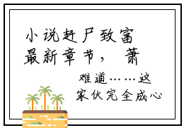 小说赶尸致富最新章节， 萧辰赵雅婷全文在线赏析