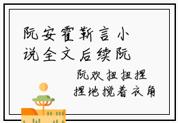 阮安霍靳言小说全文后续阮安霍靳言知乎小说《阮安霍靳言》结局全文免费阅读
