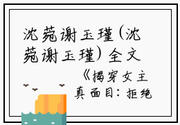 沈菀谢玉瑾(沈菀谢玉瑾)全文免费阅读无弹窗大结局_(揭穿女主真面目:拒绝圣母心免费阅读全文大结局)最新章节列表_笔趣阁（揭穿女主真面目:拒绝圣母心）