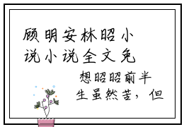 顾明安林昭小说小说全文免费阅读（顾明安林昭）全文免费顾明安林昭读无弹窗大结局
