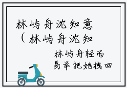 林屿舟沈知意（林屿舟沈知意）全文免费阅读无弹窗大结局_林屿舟沈知意全文免费阅读_笔趣阁