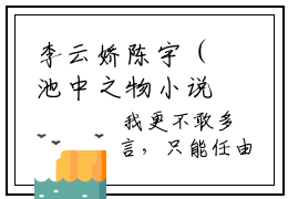 李云娇陈宇（池中之物小说）全文免费阅读无弹窗大结局_池中之物小说最新章节列表_笔趣阁（李云娇陈宇）