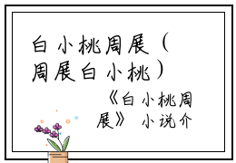 白小桃周展（周展白小桃）全文免费阅读无弹窗大结局_白小桃周展全文免费阅读最新章节列表_笔趣阁（周展白小桃）