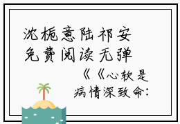 沈栀意陆祁安免费阅读无弹窗大结局_（心软是病情深致命：结局+番外）沈栀意陆祁安最新章节列表_笔趣阁（心软是病情深致命：结局+番外）