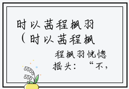 时以茜程枫羽（时以茜程枫羽全文免费）全文免费阅读_（时以茜程枫羽）时以茜程枫羽全文免费阅读无弹窗最新章节列表_笔趣阁（时以茜程枫羽）