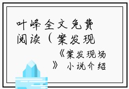 叶峰全文免费阅读（案发现场小说）全文免费叶峰读无弹窗大结局_（案发现场小说叶峰）案发现场小说最新章节列表_笔趣阁（叶峰）
