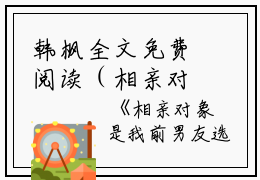 韩枫全文免费阅读（相亲对象是我前男友小说）全文免费韩枫读无弹窗大结局_韩枫全文免费韩枫读（相亲对象是我前男友小说）最新章节列表_笔趣阁（韩枫）