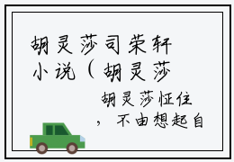 胡灵莎司荣轩小说（胡灵莎司荣轩）全文免费阅读无弹窗胡灵莎司荣轩全文免费阅读无弹窗最新章节列表_笔趣阁