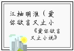 江柚明淮（爱你欲言又止小说）全文免费阅读无弹窗大结局_(爱你欲言又止小说免费阅读)江柚明淮最新章节列表_笔趣阁（爱你欲言又止小说）