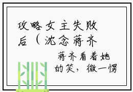攻略女主失败后（沈念蒋齐）经典小说全文免费阅读无弹窗_（沈念蒋齐）小说全文免费阅读最新章节_笔趣阁