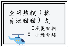 全网热搜（林音池甜甜）是什么小说_主角是（林音池甜甜）的小说（滚烫审判）最新章节列表_笔趣阁小说最新章节无弹窗阅读