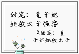 甜宠：皇子妃她被太子强娶东宫啦江宛儿,宫里,老奴小说_甜宠：皇子妃她被太子强娶东宫啦完结版阅读