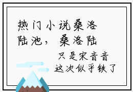 热门小说桑洛陆池，桑洛陆池全文在线阅读