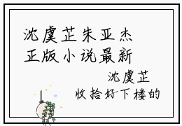 沈虞芷朱亚杰正版小说最新章节在线阅读-朱亚杰沈虞芷（沈虞芷朱亚杰）全文无弹窗阅读