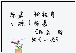 陈嘉玥靳铭舟小说（陈嘉玥靳铭舟）全文免费阅读无弹窗大结局_（陈嘉玥靳铭舟小说全文免费阅读无弹窗）陈嘉玥靳铭舟最新章节列表_笔趣阁（陈嘉玥靳铭舟小说）