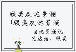 顾奕欢沈景澜(顾奕欢沈景澜)小说全文免费阅读无弹窗大结局_（顾奕欢沈景澜）顾奕欢沈景澜最新章节列表（顾奕欢沈景澜）