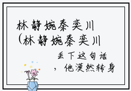 林静婉秦奕川(林静婉秦奕川)全文免费阅读无弹窗大结局-林静婉秦奕川求书热文免费阅读