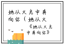 她从火光中奔向你（她从火光中奔向你）全文免费阅读无弹窗大结局_她从火光中奔向你最新章节列表_笔趣阁（她从火光中奔向你）