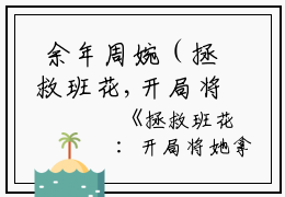  余年周婉（拯救班花,开局将她拿下）全文免费阅读无弹窗大结局_拯救班花,开局将她拿下在线阅读（余年周婉）