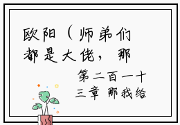 欧阳（师弟们都是大佬，那我只能开挂了）全文在线阅读无弹窗大结局_（师弟们都是大佬，那我只能开挂了全文在线阅读无弹窗）欧阳最新章节列表_笔趣阁（师弟们都是大佬，那我只能开挂了）