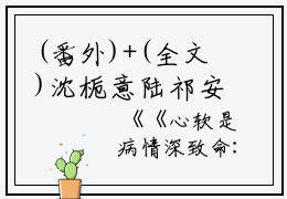 (番外)+(全文)沈栀意陆祁安（心软是病情深致命：无广告+大结局）完整全文在线阅读_沈栀意陆祁安免费阅读最新章节列表_笔趣阁（心软是病情深致命：无广告+大结局）