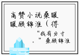 高赞小说桑暖暖顾锦淮（得到了，就不会惦记了）完结阅读_得到了，就不会惦记了免费看全文