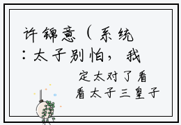 许锦意（系统:太子别怕，我来给你生娃了）免费小说-系统:太子别怕，我来给你生娃了全文在线阅读