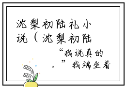 沈梨初陆礼小说（沈梨初陆礼）全文免费阅读无弹窗大结局_(沈梨初陆礼)沈梨初