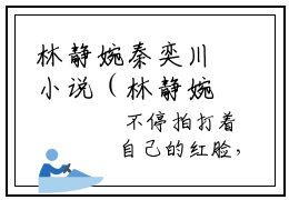 林静婉秦奕川小说（林静婉秦奕川）全文免费阅读无弹窗大结局_林静婉秦奕川小说无弹窗精彩阅读_笔趣阁