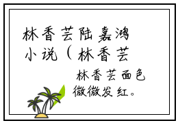 林香芸陆嘉鸿小说（林香芸陆嘉鸿)全文免费阅读无弹窗大结局_林香芸陆嘉鸿完整版最新阅读_笔趣阁（林香芸陆嘉鸿）