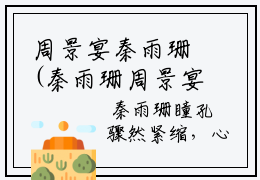 周景宴秦雨珊(秦雨珊周景宴)全文免费阅读无弹窗大结局_（秦雨珊周景宴）的小说（周景宴秦雨珊）最新章节列表