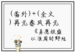 (番外)+(全文)再无春风再无你：结局+番外+完结（姜愿枝盛以淮周时野）完整全文在线阅读_再无春风再无你：结局+番外+完结免费阅读最新章节列表_笔趣阁（姜愿枝盛以淮周时野）