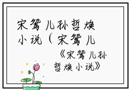 宋鸳儿孙哲焕小说（宋鸳儿孙哲焕）全文免费阅读无弹窗大结局_(宋鸳儿孙哲焕)宋鸳儿孙哲焕小说最新章节列表_笔趣阁（宋鸳儿孙哲焕小说