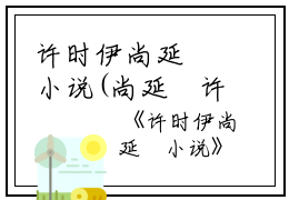 许时伊尚延璟小说(尚延璟许时伊）全文免费阅读无弹窗大结局_尚延璟许时伊许时伊尚延璟小说最新章节列表_笔趣阁（许时伊尚延璟小说）