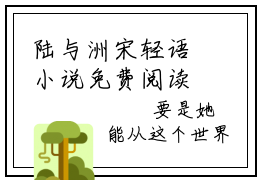 陆与洲宋轻语小说免费阅读（陆与洲宋轻语）全文免费阅读大结局-（陆与洲宋轻语小说免费阅读）好书推荐