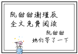 阮甜甜谢瑾辰全文免费阅读无弹窗大结局_（谢瑾辰阮甜甜）阮甜甜谢瑾辰小说免费阅读完整版全文大结局