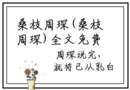桑枝周琛(桑枝周琛)全文免费阅读无弹窗大结局_(桑枝周琛小说全文大结局)桑枝周琛全章节免费在线阅读