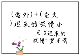 (番外)+(全文)迟来的深情小说免费阅读下载阅读_(贺子萧孟嘉荫)迟来的深情小说免费阅读最新章节列表_笔趣阁（贺子萧孟嘉荫）