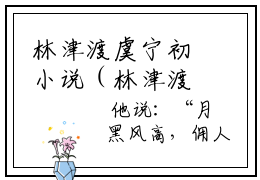 林津渡虞宁初小说（林津渡虞宁初）全文免费阅读无弹窗大结局_（林津渡虞宁初）林津渡虞宁初最新章节列表笔趣阁（林津渡虞宁初）