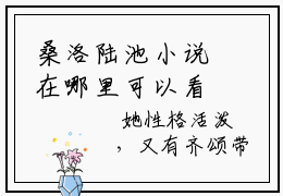 桑洛陆池小说在哪里可以看-新上热文桑洛陆池(桑洛陆池)小说全章节最新阅读